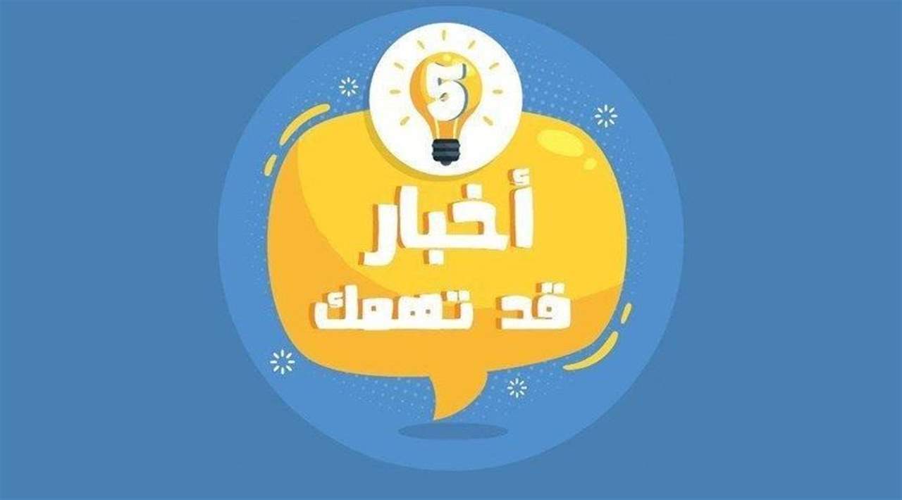 خمسة أخبار قد يهمّك أن تعرفها اليوم