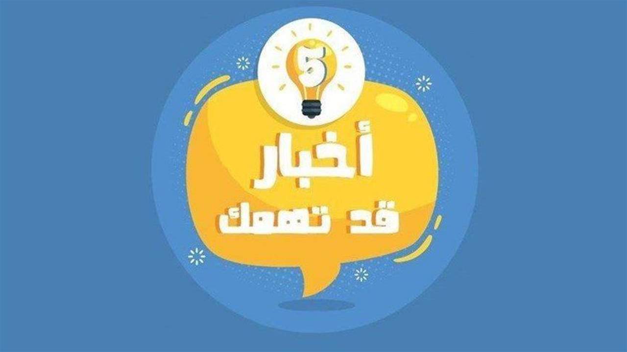 خمسة أخبار قد يهمك أن تعرفها اليوم 