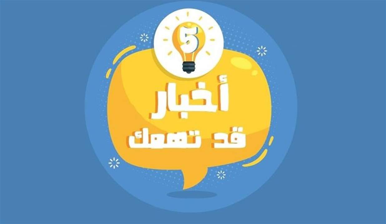 خمسة أخبار قد يهمّك أن تعرفها اليوم