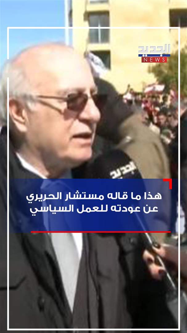 هل يعلن الحريري عودته الى العمل السياسي؟.. هذا ما قاله مستشاره السياسي للجديد