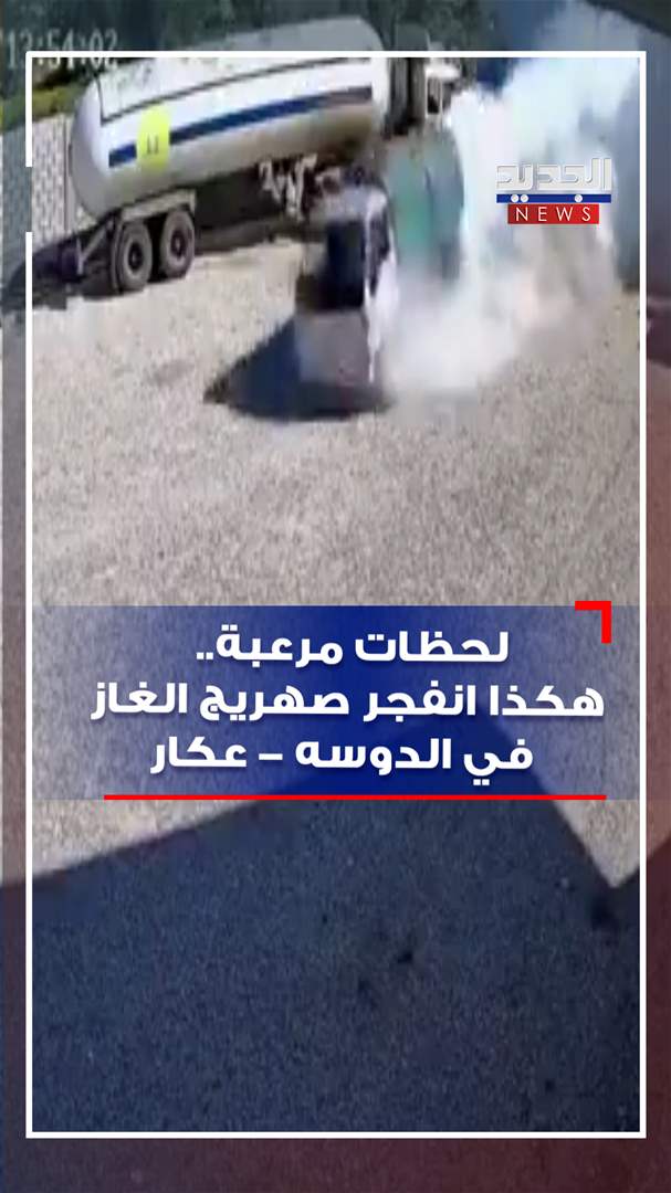 لحظات مرعبة.. هكذا انفجر صهريج الغاز في الدوسه - عكار (فيديو) 