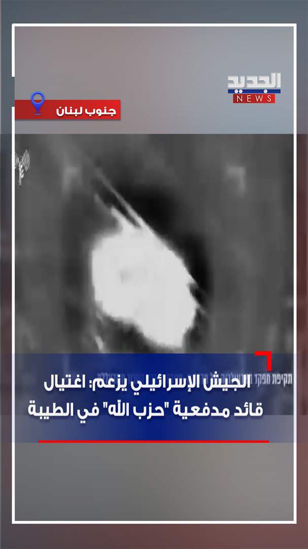 الجيش الإسرائيلي يزعم: اغتيال قائد مدفعية الحزب في الطيبة (فيديو)
